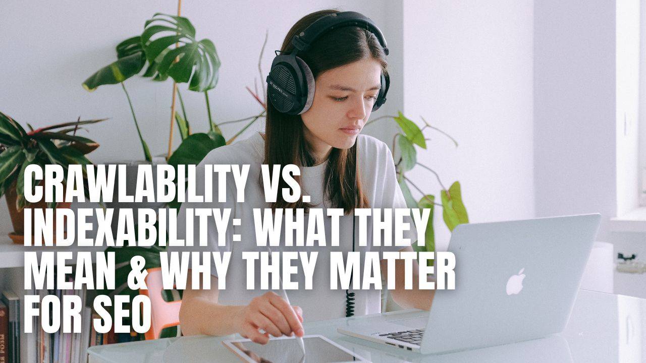 Crawlability vs. Indexability: What They Mean & Why They Matter for SEO