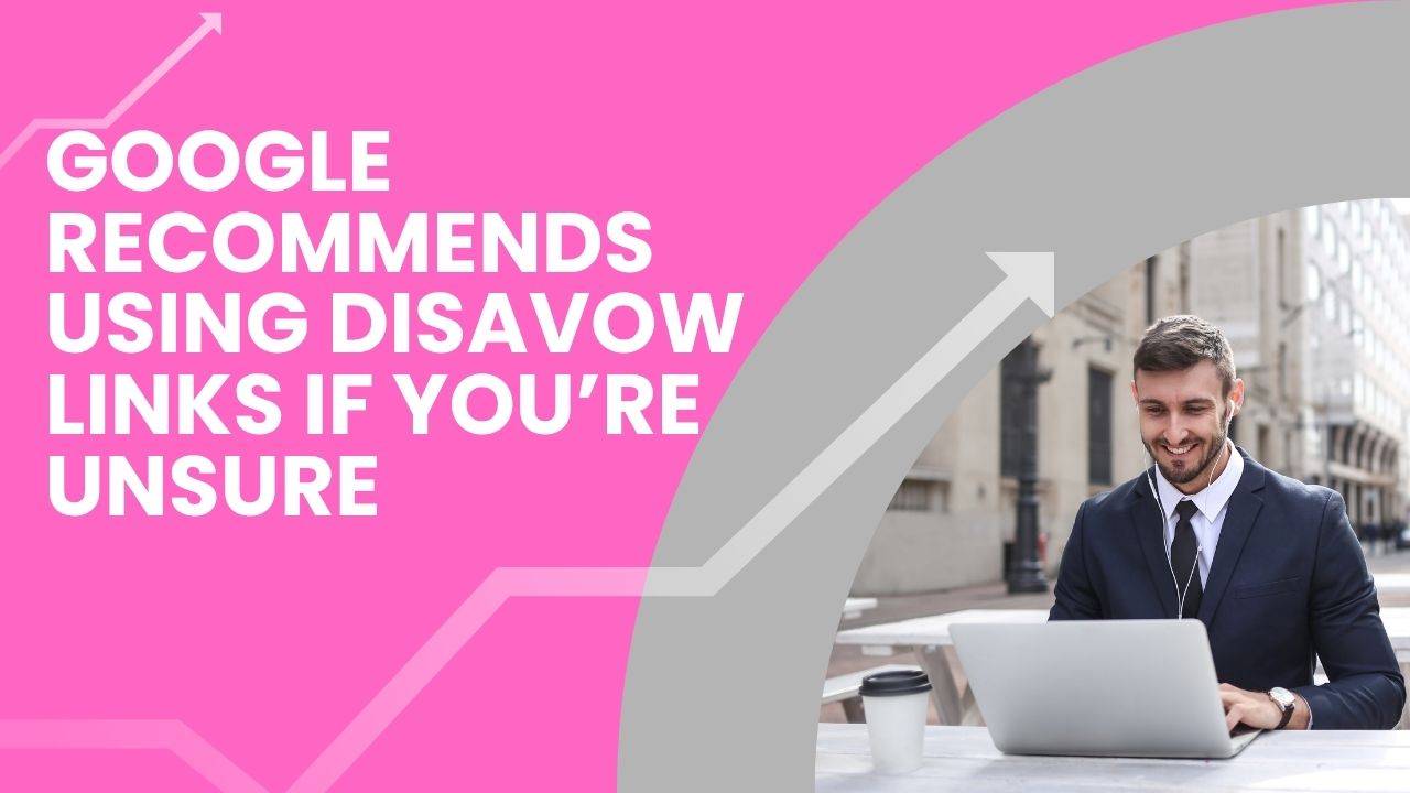 Google Recommends Using Disavow Links If You’re Unsure